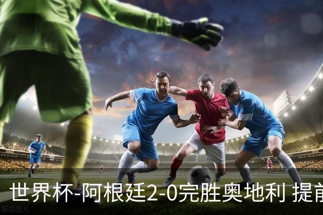 世界杯-阿根廷2-0完胜奥地利 提前一轮小组出线